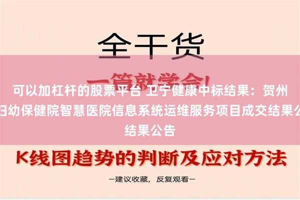 可以加杠杆的股票平台 卫宁健康中标结果：贺州市妇幼保健院智慧医院信息系统运维服务项目成交结果公告