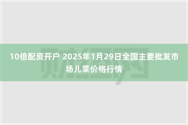 10倍配资开户 2025年1月29日全国主要批发市场儿菜价格行情