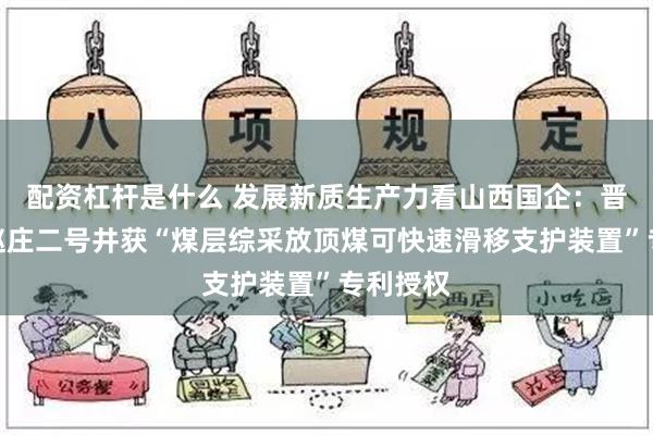 配资杠杆是什么 发展新质生产力看山西国企：晋煤集团赵庄二号井获“煤层综采放顶煤可快速滑移支护装置”专利授权