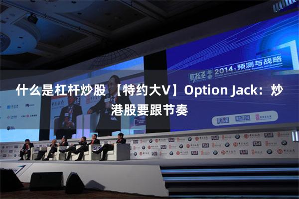 什么是杠杆炒股 【特约大V】Option Jack：炒港股要跟节奏