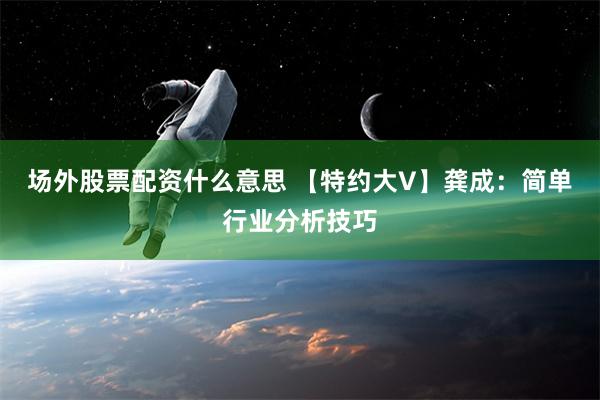 场外股票配资什么意思 【特约大V】龚成：简单行业分析技巧