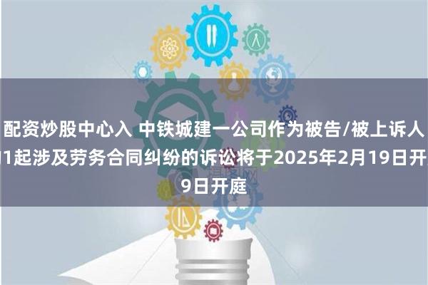 配资炒股中心入 中铁城建一公司作为被告/被上诉人的1起涉及劳务合同纠纷的诉讼将于2025年2月19日开庭