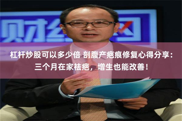 杠杆炒股可以多少倍 剖腹产疤痕修复心得分享：三个月在家祛疤，增生也能改善！