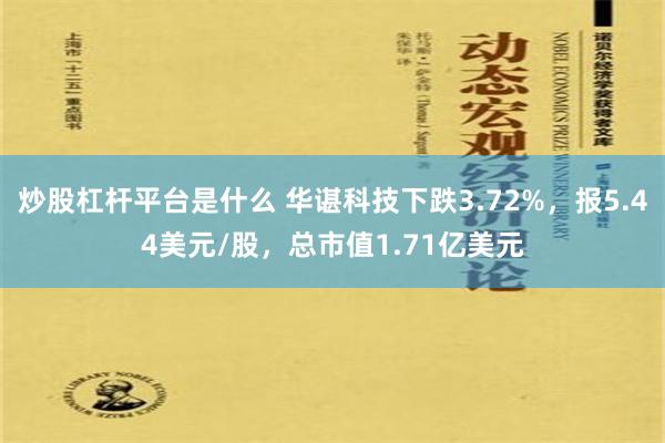 炒股杠杆平台是什么 华谌科技下跌3.72%，报5.44美元/股，总市值1.71亿美元