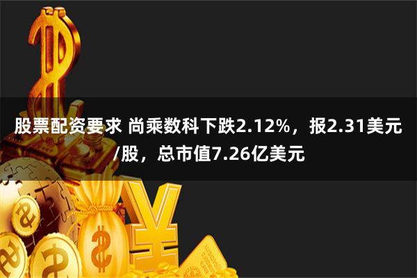 股票配资要求 尚乘数科下跌2.12%，报2.31美元/股，总市值7.26亿美元